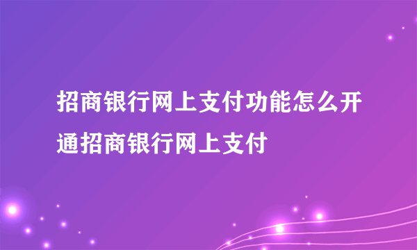 招商银行网上支付功能怎么开通招商银行网上支付
