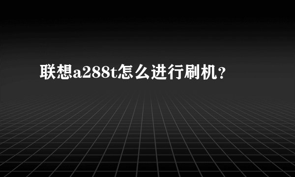 联想a288t怎么进行刷机？