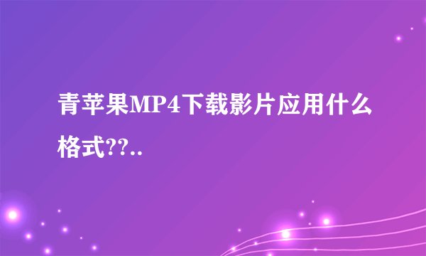 青苹果MP4下载影片应用什么格式??..