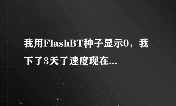 我用FlashBT种子显示0，我下了3天了速度现在到35K正常吗？