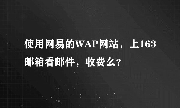 使用网易的WAP网站，上163邮箱看邮件，收费么？