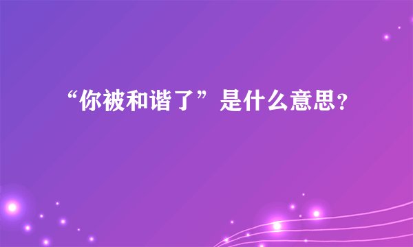 “你被和谐了”是什么意思？