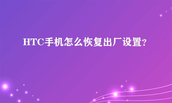 HTC手机怎么恢复出厂设置？