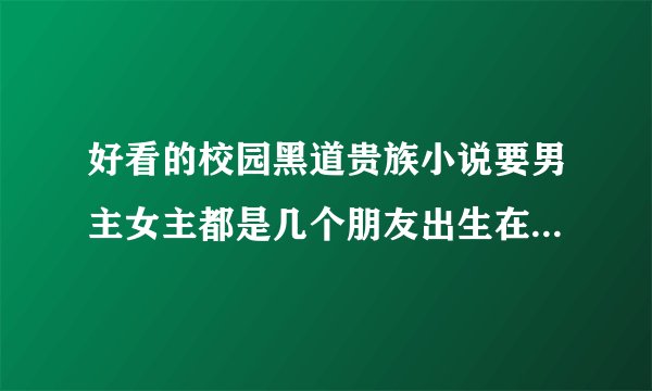 好看的校园黑道贵族小说要男主女主都是几个朋友出生在贵族还是令人闻风丧胆的黑道帮主有的打包发我邮