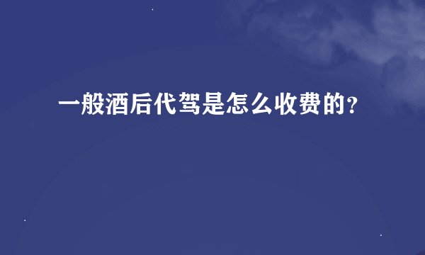 一般酒后代驾是怎么收费的？