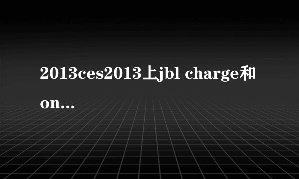2013ces2013上jbl charge和onbeat rumble音质怎么样？
