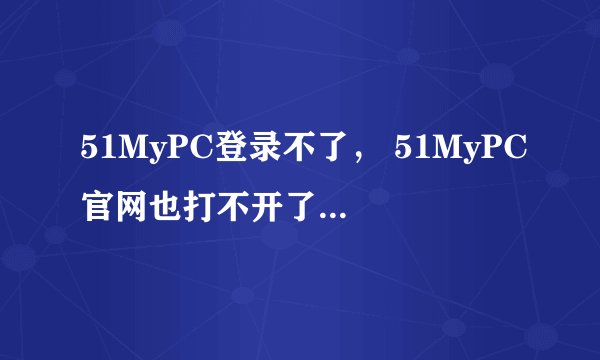 51MyPC登录不了， 51MyPC官网也打不开了， 怎么回事？ 是不是51MyPC公司倒闭了？
