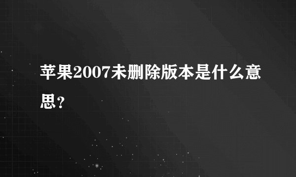 苹果2007未删除版本是什么意思？
