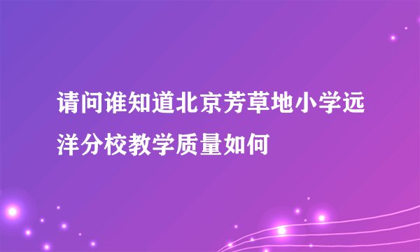 请问谁知道北京芳草地小学远洋分校教学质量如何