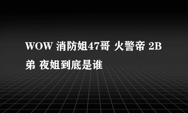 WOW 消防姐47哥 火警帝 2B弟 夜姐到底是谁