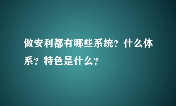 做安利都有哪些系统？什么体系？特色是什么？