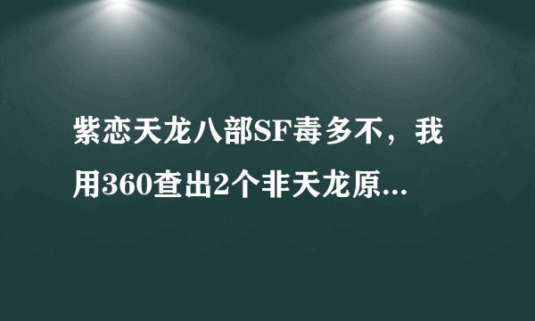 紫恋天龙八部SF毒多不，我用360查出2个非天龙原版文件。我在家玩，不知道好不