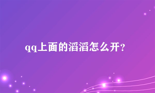 qq上面的滔滔怎么开？