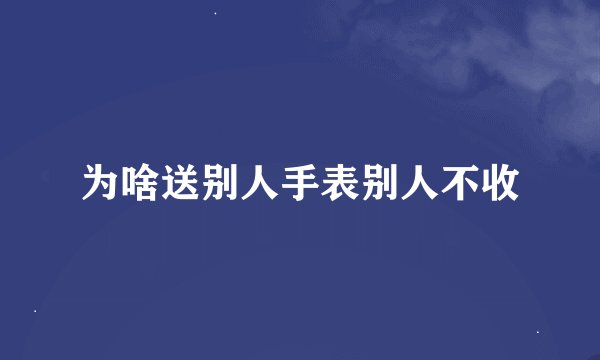 为啥送别人手表别人不收