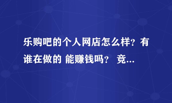 乐购吧的个人网店怎么样？有谁在做的 能赚钱吗？ 竞争激烈吗？