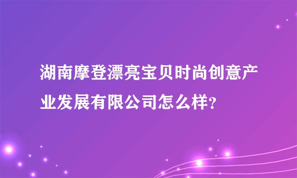 湖南摩登漂亮宝贝时尚创意产业发展有限公司怎么样？