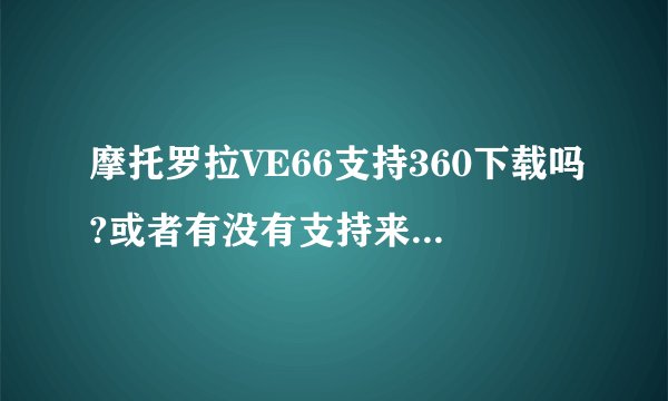 摩托罗拉VE66支持360下载吗?或者有没有支持来电归属地识别的软件啊?