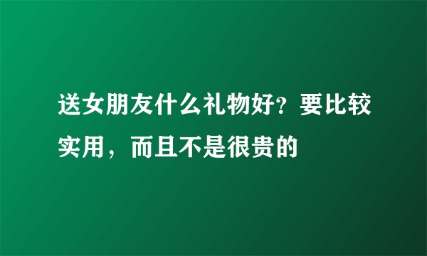 送女朋友什么礼物好？要比较实用，而且不是很贵的