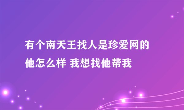 有个南天王找人是珍爱网的 他怎么样 我想找他帮我