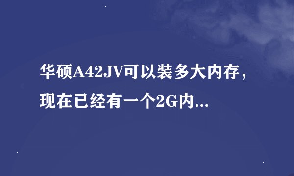 华硕A42JV可以装多大内存，现在已经有一个2G内存，可以再加一个4G内存吗？