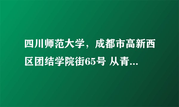 四川师范大学，成都市高新西区团结学院街65号 从青白江怎么走??