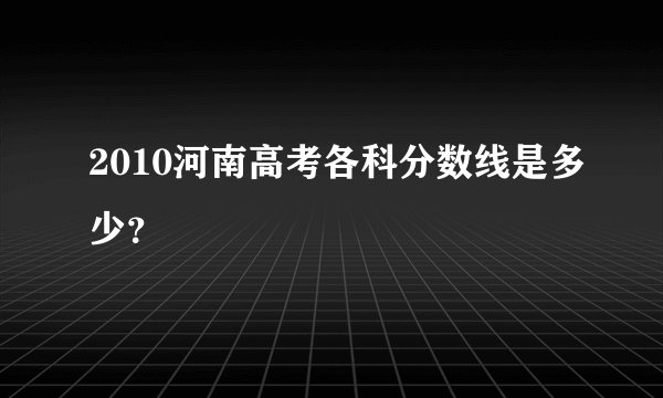 2010河南高考各科分数线是多少？