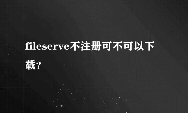 fileserve不注册可不可以下载？