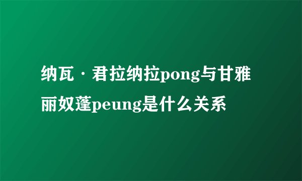 纳瓦·君拉纳拉pong与甘雅丽奴蓬peung是什么关系