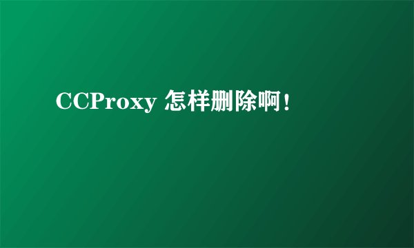 CCProxy 怎样删除啊！