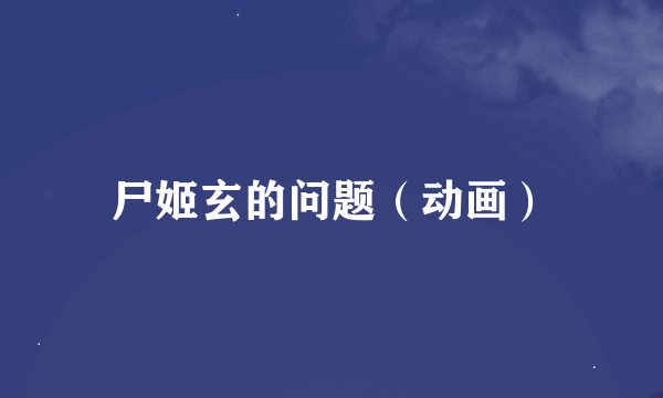 尸姬玄的问题（动画）
