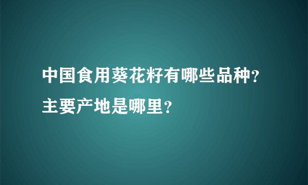 中国食用葵花籽有哪些品种？主要产地是哪里？