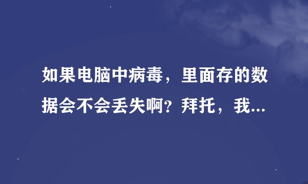 如果电脑中病毒，里面存的数据会不会丢失啊？拜托，我很需要答案
