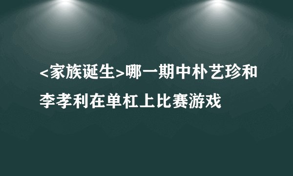 <家族诞生>哪一期中朴艺珍和李孝利在单杠上比赛游戏
