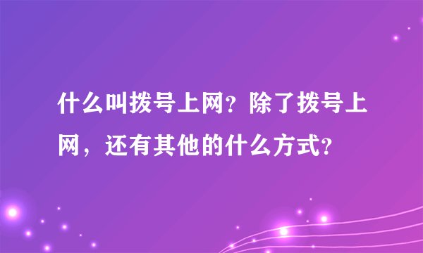 什么叫拨号上网？除了拨号上网，还有其他的什么方式？
