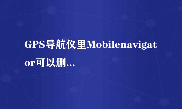 GPS导航仪里Mobilenavigator可以删除么?,是干什么用的?我只用KLD地图.