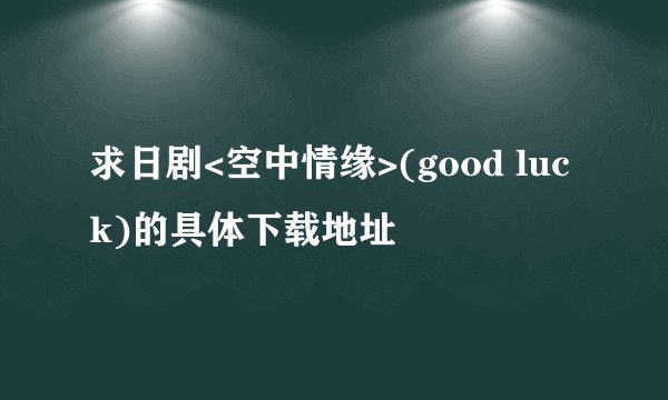 求日剧<空中情缘>(good luck)的具体下载地址