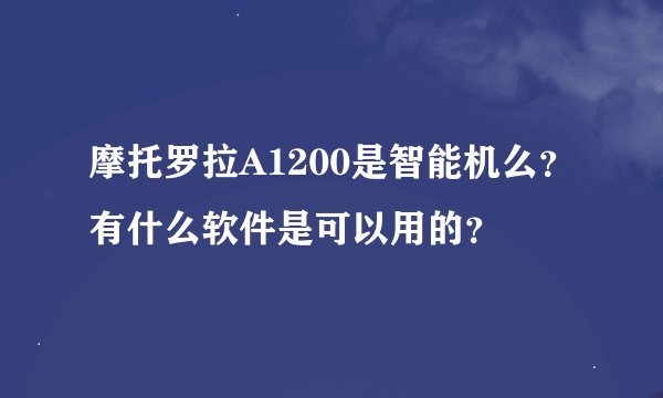 摩托罗拉A1200是智能机么？有什么软件是可以用的？