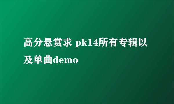 高分悬赏求 pk14所有专辑以及单曲demo