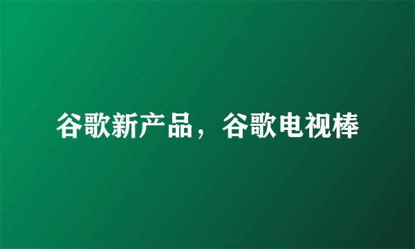 谷歌新产品，谷歌电视棒