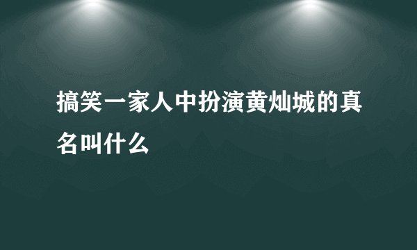 搞笑一家人中扮演黄灿城的真名叫什么