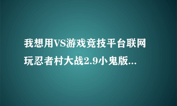 我想用VS游戏竞技平台联网玩忍者村大战2.9小鬼版，可是每次进入游戏的时候，版本都是1.20D，怎么弄成1.20E