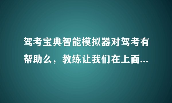 驾考宝典智能模拟器对驾考有帮助么，教练让我们在上面练习很多遍？