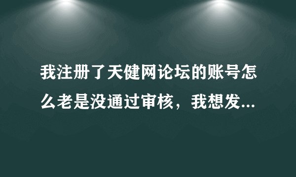我注册了天健网论坛的账号怎么老是没通过审核，我想发帖也发不成。审核得多长时间？ 别的论坛也这么麻烦吗