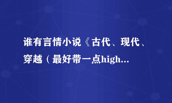 谁有言情小说《古代、现代、穿越（最好带一点high的）》多多益善啊