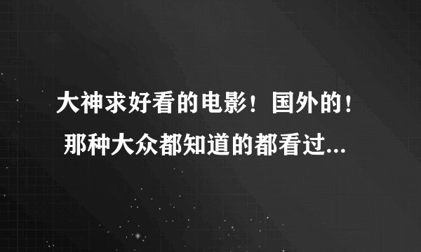 大神求好看的电影！国外的！ 那种大众都知道的都看过了！恐怖片就不用了！本人声明！看过电影有几百了！