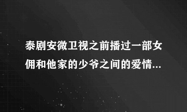 泰剧安微卫视之前播过一部女佣和他家的少爷之间的爱情故事。我没看很多。你面的主题曲好听。大家记得是叫