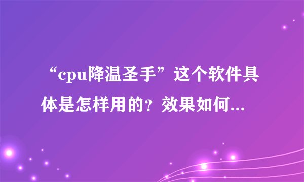 “cpu降温圣手”这个软件具体是怎样用的？效果如何？降温的原理是甚么？会不会让电脑变慢（降频）？