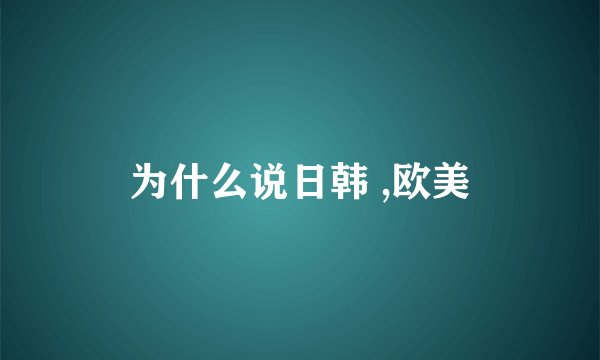 为什么说日韩 ,欧美