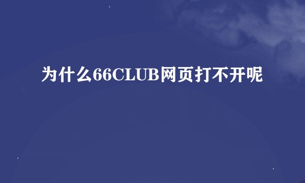 为什么66CLUB网页打不开呢