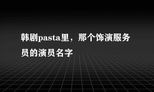 韩剧pasta里，那个饰演服务员的演员名字